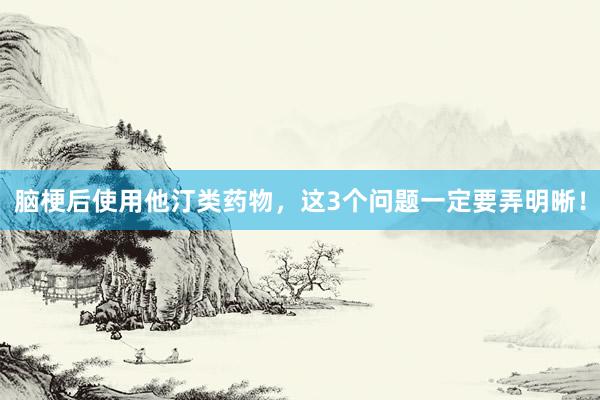 脑梗后使用他汀类药物，这3个问题一定要弄明晰！