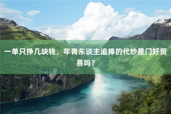 一单只挣几块钱，年青东谈主追捧的代炒是门好贸易吗？