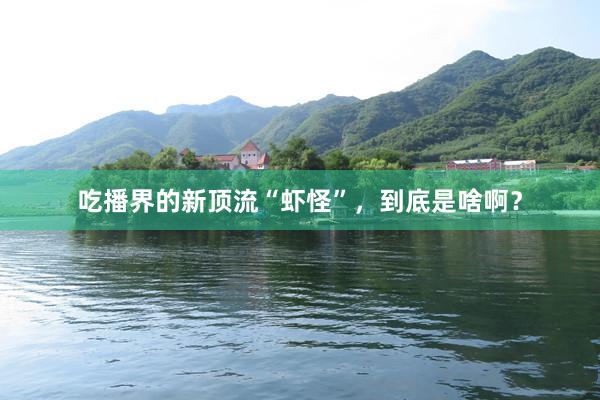 吃播界的新顶流“虾怪”，到底是啥啊？