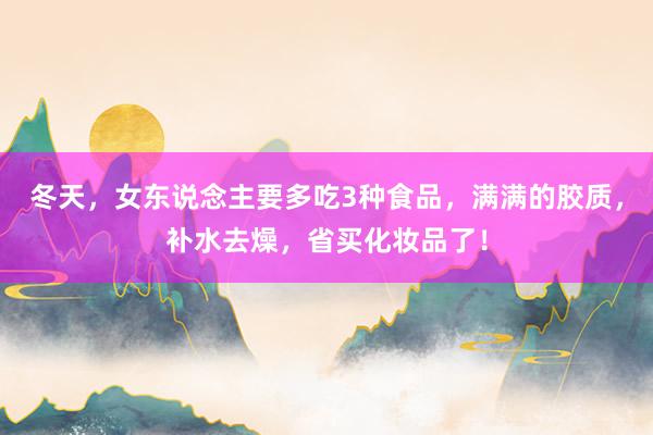 冬天，女东说念主要多吃3种食品，满满的胶质，补水去燥，省买化妆品了！