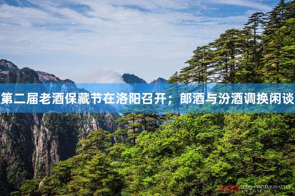 第二届老酒保藏节在洛阳召开；郎酒与汾酒调换闲谈