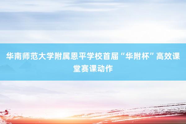 华南师范大学附属恩平学校首届“华附杯”高效课堂赛课动作