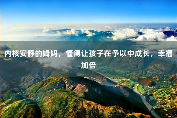 内核安静的姆妈，懂得让孩子在予以中成长，幸福加倍