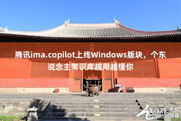 腾讯ima.copilot上线Windows版块,个东说念主常识库越用越懂你