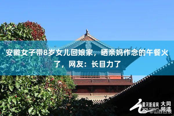 安徽女子带8岁女儿回娘家，晒亲妈作念的午餐火了，网友：长目力了