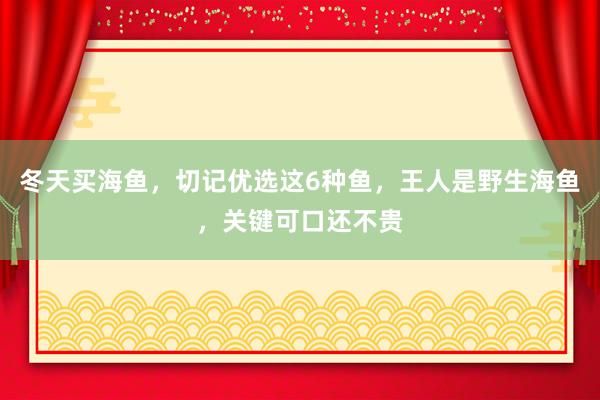 冬天买海鱼，切记优选这6种鱼，王人是野生海鱼，关键可口还不贵