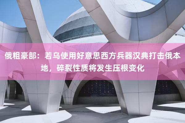 俄粗豪部：若乌使用好意思西方兵器汉典打击俄本地，碎裂性质将发生压根变化