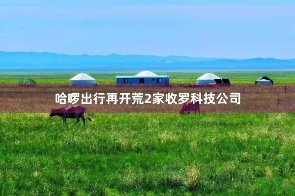 哈啰出行再开荒2家收罗科技公司