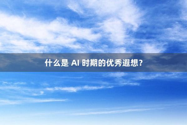 什么是 AI 时期的优秀遐想？