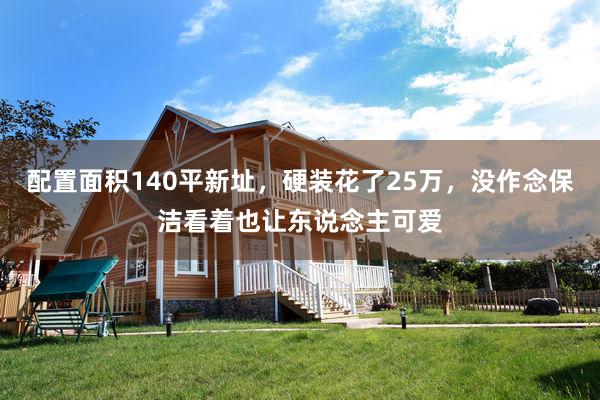 配置面积140平新址，硬装花了25万，没作念保洁看着也让东说念主可爱