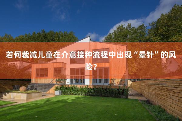 若何裁减儿童在介意接种流程中出现“晕针”的风险？