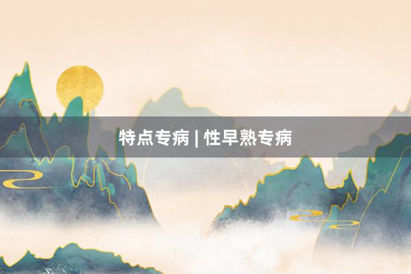 特点专病 | 性早熟专病