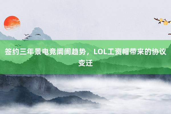 签约三年景电竞阛阓趋势，LOL工资帽带来的协议变迁