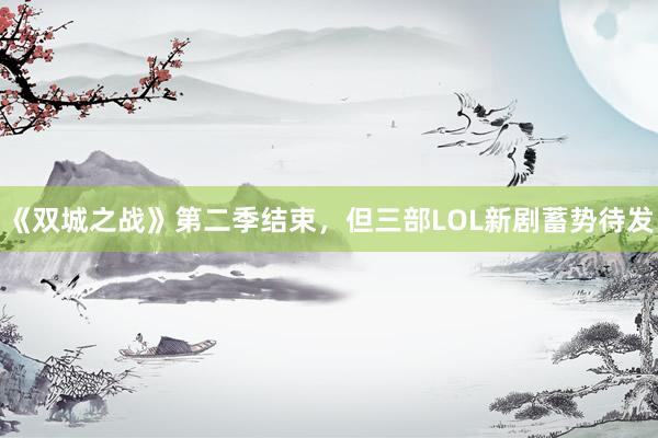 《双城之战》第二季结束，但三部LOL新剧蓄势待发