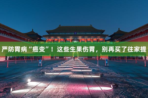 严防胃病“癌变”！这些生果伤胃，别再买了往家提