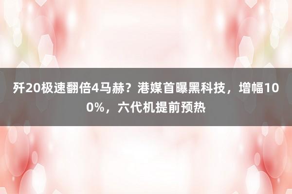 歼20极速翻倍4马赫？港媒首曝黑科技，增幅100%，六代机提前预热