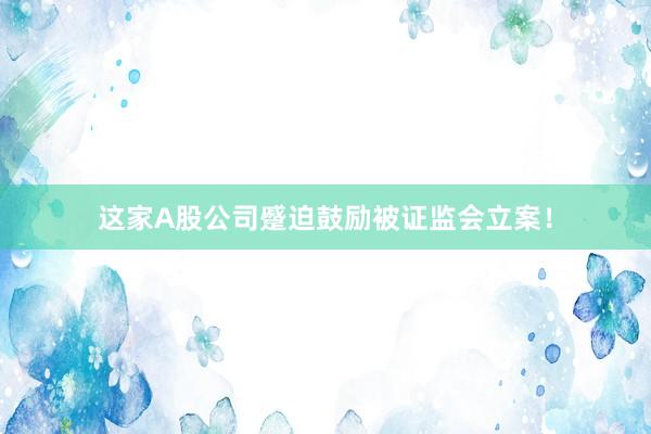 这家A股公司蹙迫鼓励被证监会立案！