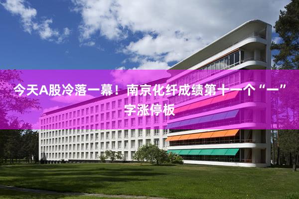 今天A股冷落一幕！南京化纤成绩第十一个“一”字涨停板
