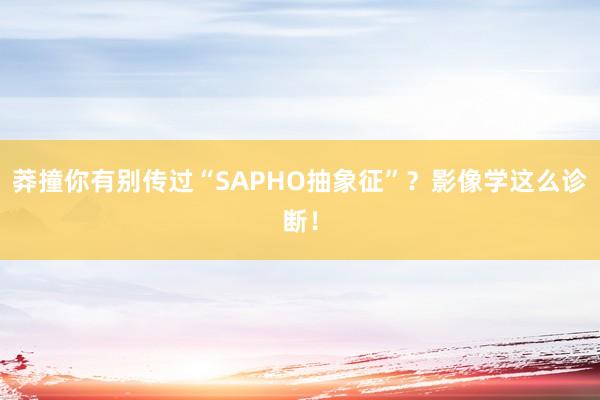 莽撞你有别传过“SAPHO抽象征”？影像学这么诊断！