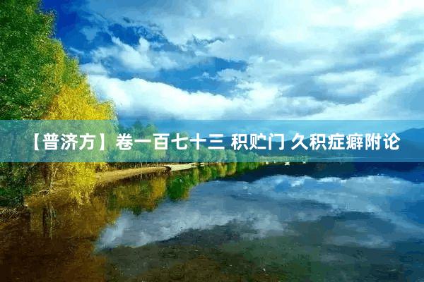 【普济方】卷一百七十三 积贮门 久积症癖附论
