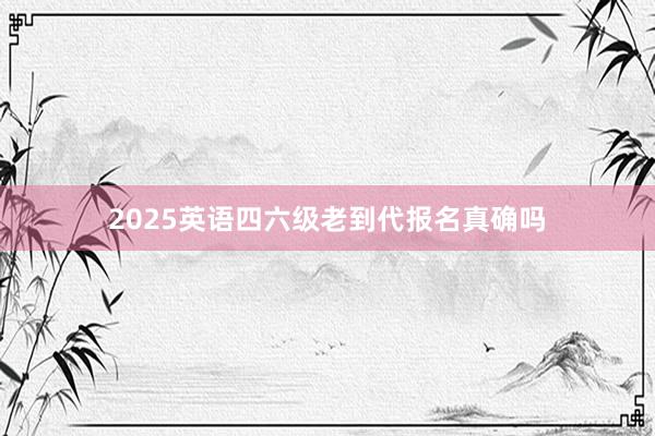 2025英语四六级老到代报名真确吗