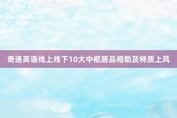 奇速英语线上线下10大中枢居品相助及特质上风