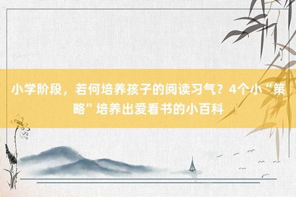 小学阶段，若何培养孩子的阅读习气？4个小“策略”培养出爱看书的小百科