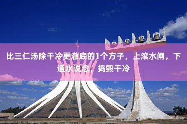 比三仁汤除干冷更澈底的1个方子，上滚水闸，下通水说念，捣毁干冷