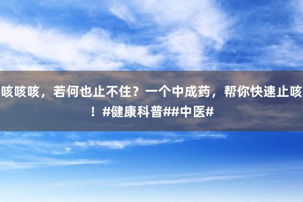 咳咳咳，若何也止不住？一个中成药，帮你快速止咳！#健康科普##中医#