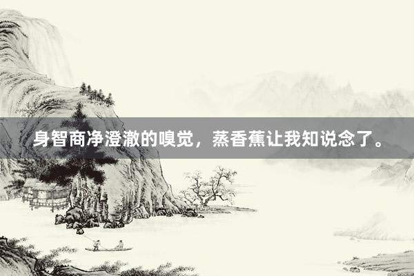 身智商净澄澈的嗅觉，蒸香蕉让我知说念了。