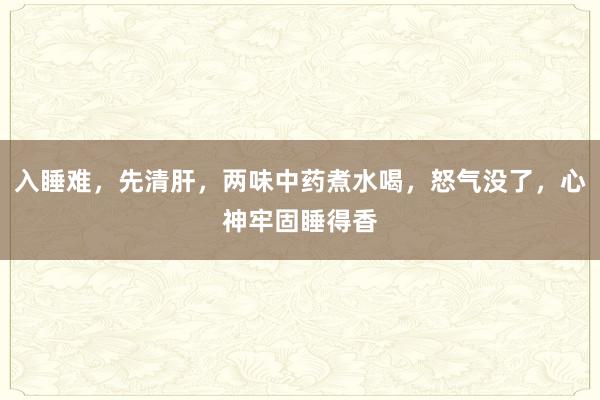 入睡难，先清肝，两味中药煮水喝，怒气没了，心神牢固睡得香