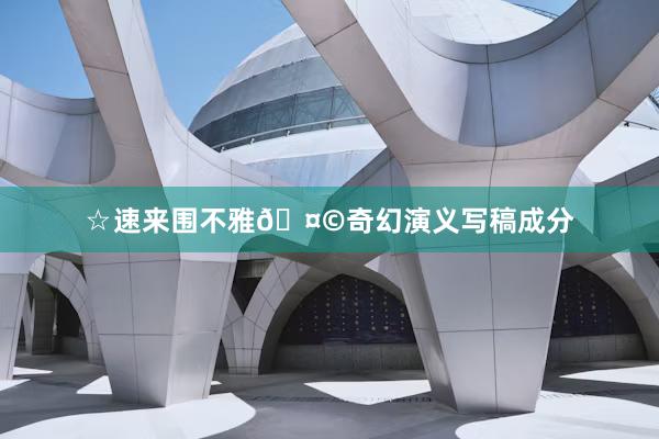 ☆速来围不雅🤩奇幻演义写稿成分