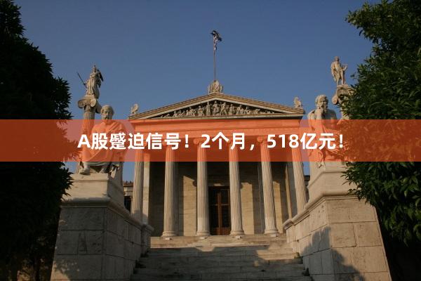 A股蹙迫信号！2个月，518亿元！